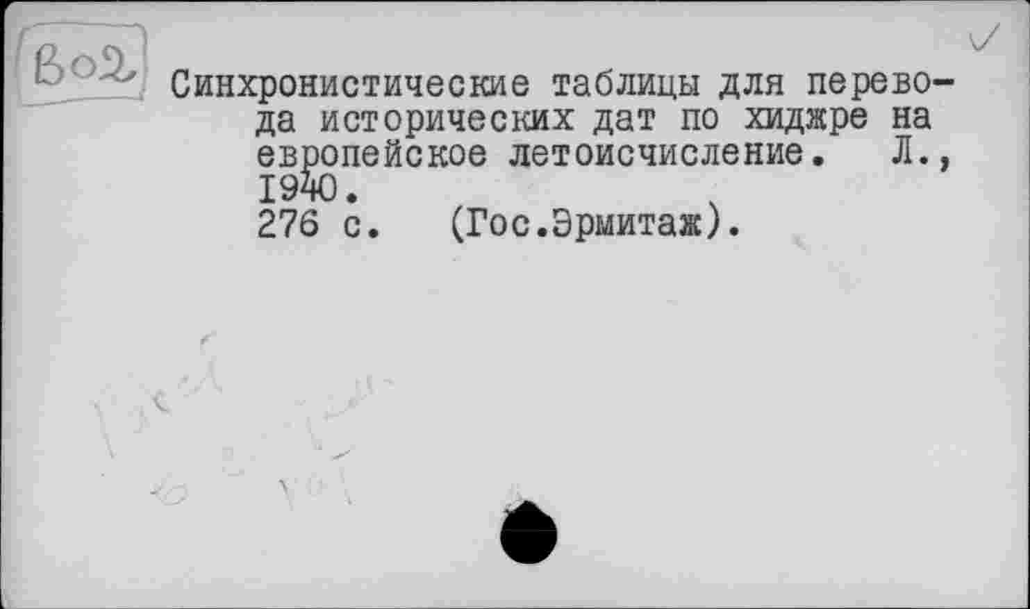 ﻿Синхронистические таблицы для перевода исторических дат по хиджре на европейское летоисчисление. Л., 1940.
276 с. (Гос.Эрмитаж).